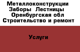 Металлоконструкции. Заборы. Лестницы - Оренбургская обл. Строительство и ремонт » Услуги   